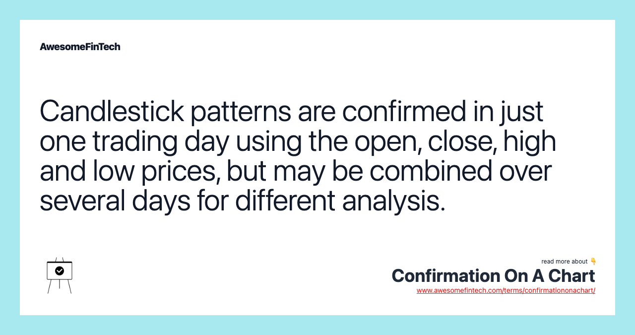 Candlestick patterns are confirmed in just one trading day using the open, close, high and low prices, but may be combined over several days for different analysis.
