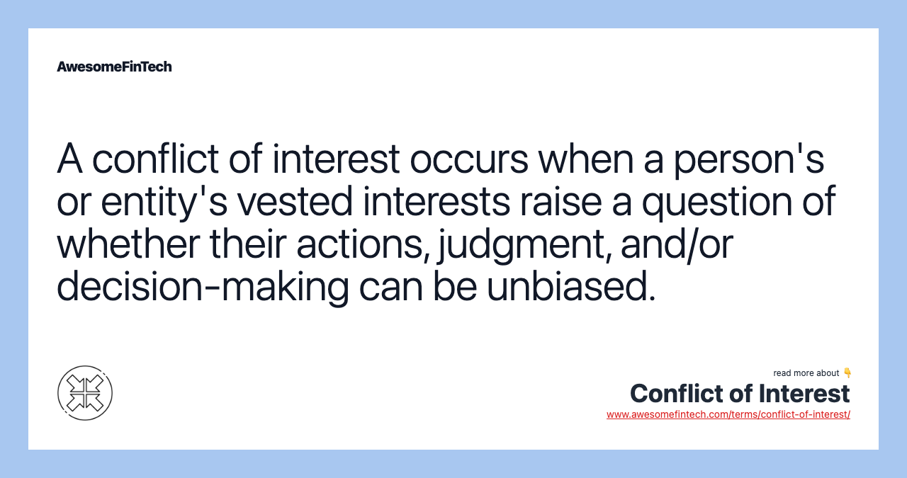 A conflict of interest occurs when a person's or entity's vested interests raise a question of whether their actions, judgment, and/or decision-making can be unbiased.