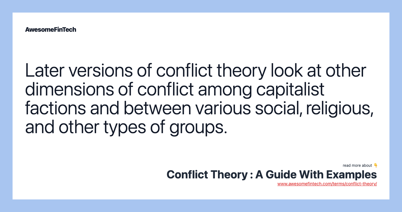 Later versions of conflict theory look at other dimensions of conflict among capitalist factions and between various social, religious, and other types of groups.