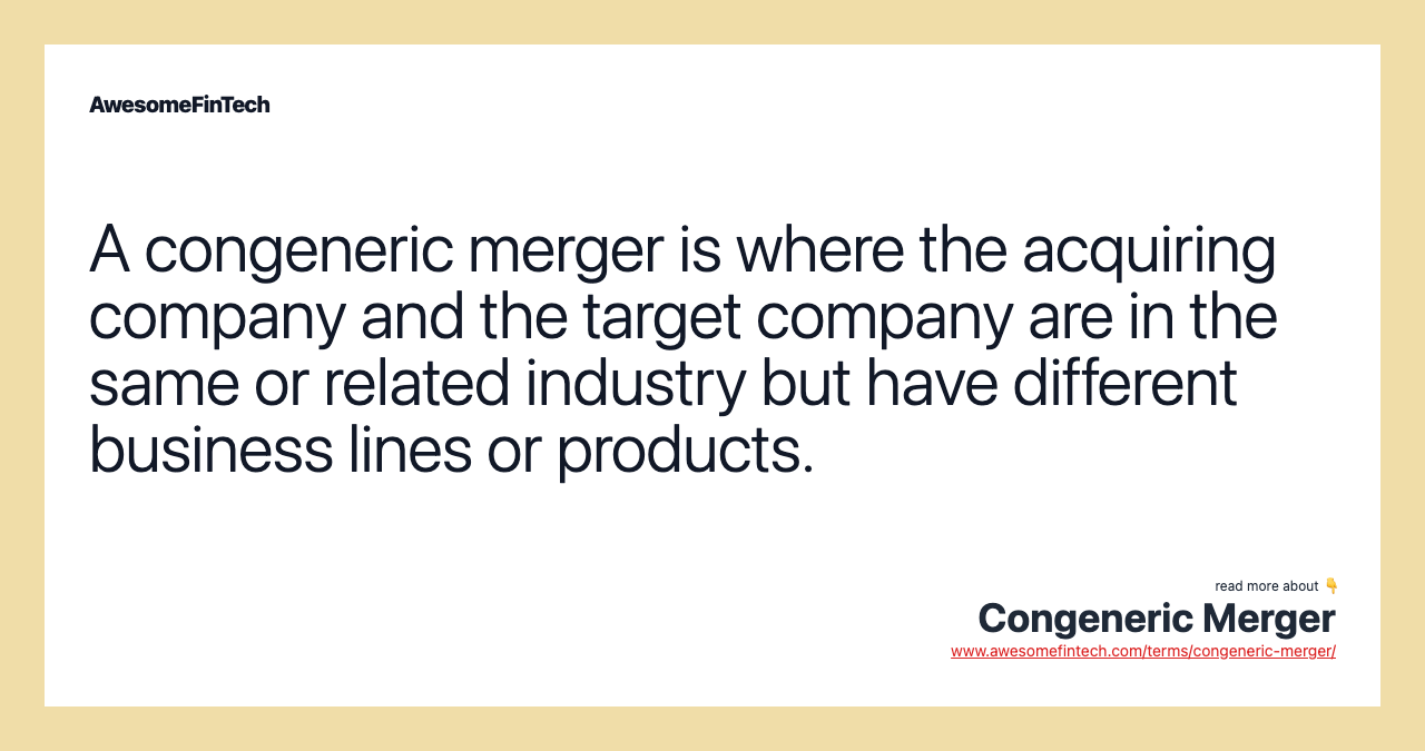 A congeneric merger is where the acquiring company and the target company are in the same or related industry but have different business lines or products.