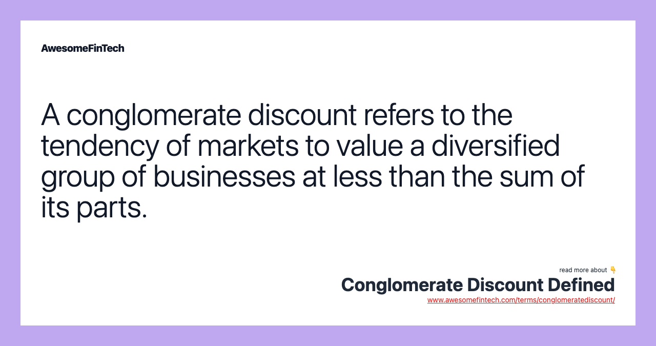 A conglomerate discount refers to the tendency of markets to value a diversified group of businesses at less than the sum of its parts.