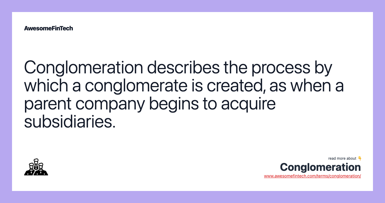 Conglomeration describes the process by which a conglomerate is created, as when a parent company begins to acquire subsidiaries.