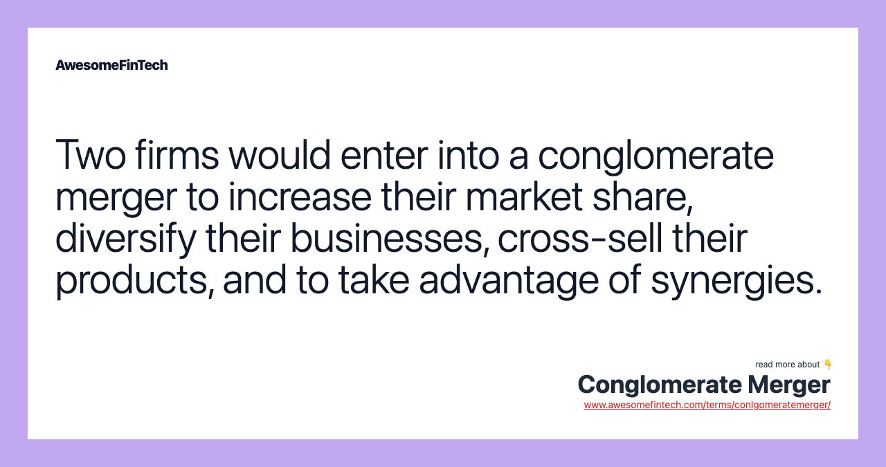 Two firms would enter into a conglomerate merger to increase their market share, diversify their businesses, cross-sell their products, and to take advantage of synergies.