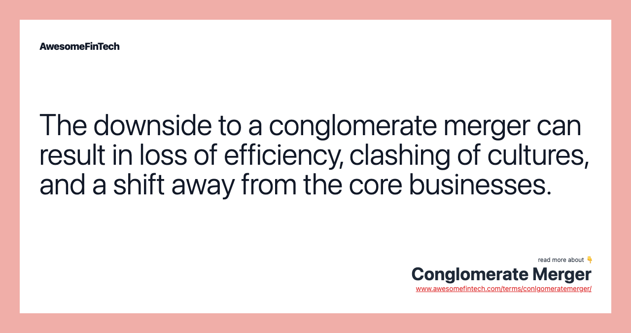 The downside to a conglomerate merger can result in loss of efficiency, clashing of cultures, and a shift away from the core businesses.