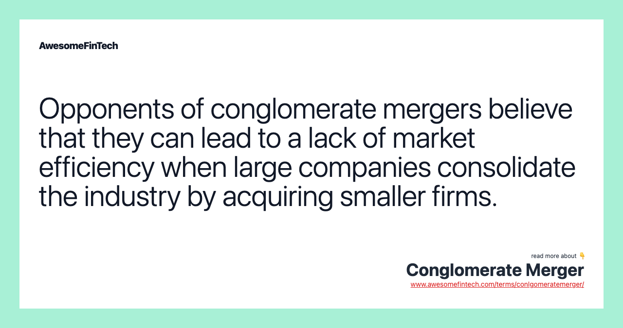 Opponents of conglomerate mergers believe that they can lead to a lack of market efficiency when large companies consolidate the industry by acquiring smaller firms.