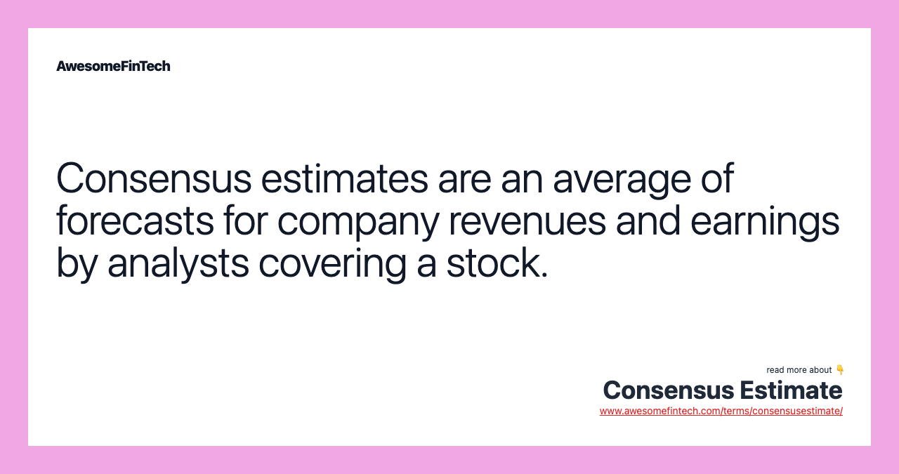 Consensus estimates are an average of forecasts for company revenues and earnings by analysts covering a stock.