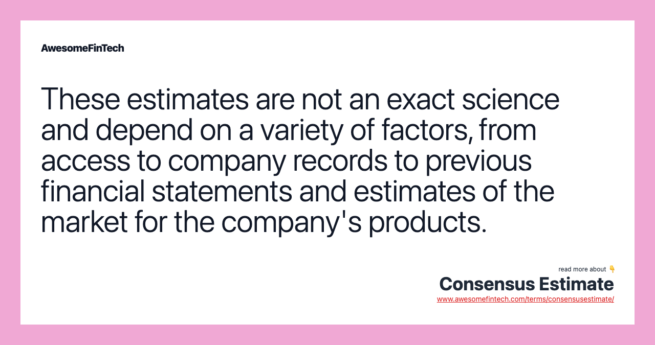 These estimates are not an exact science and depend on a variety of factors, from access to company records to previous financial statements and estimates of the market for the company's products.