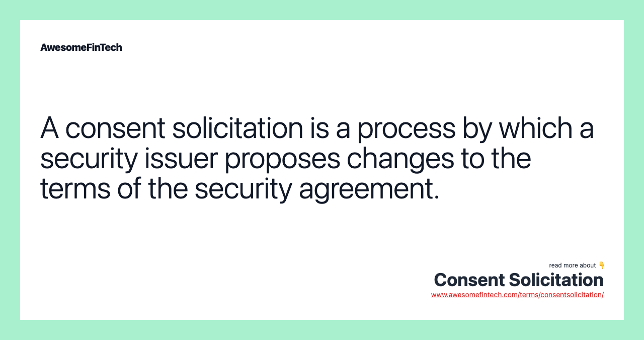 A consent solicitation is a process by which a security issuer proposes changes to the terms of the security agreement.