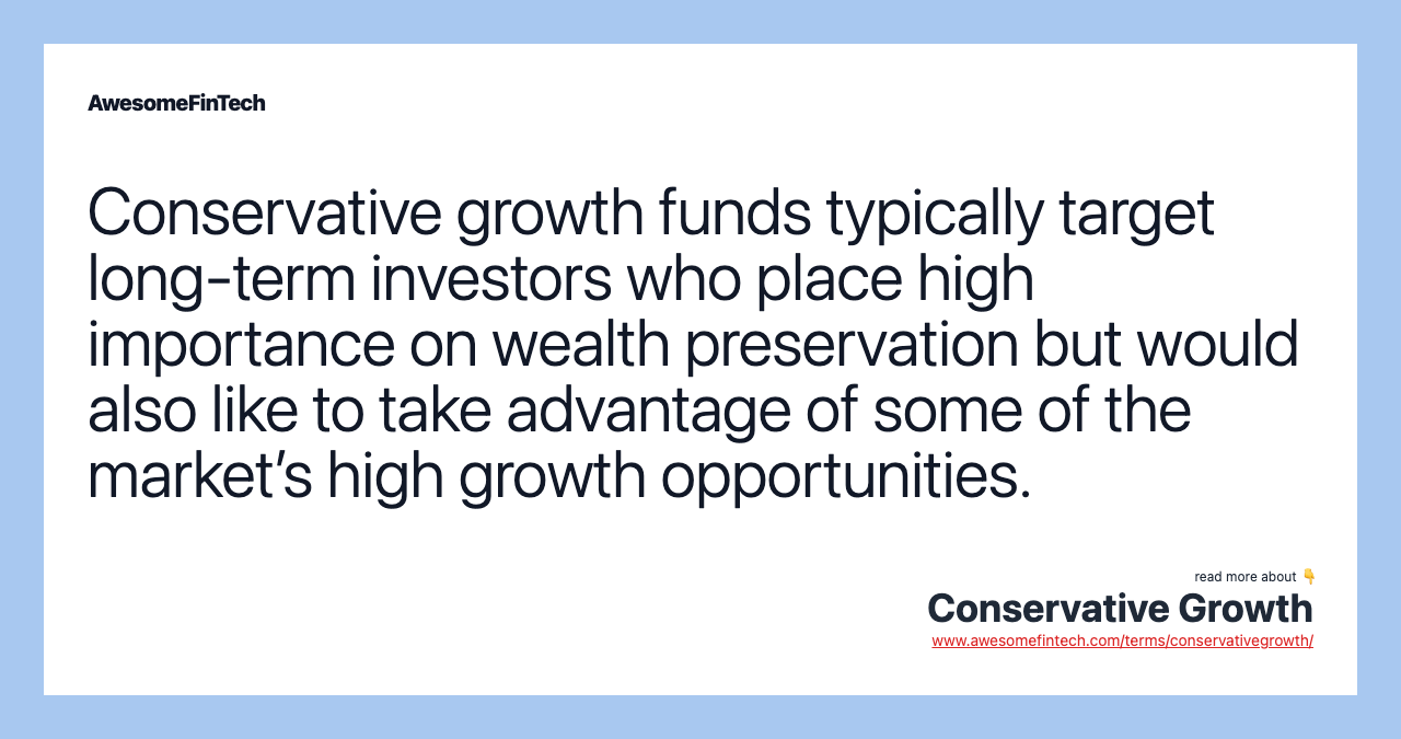 Conservative growth funds typically target long-term investors who place high importance on wealth preservation but would also like to take advantage of some of the market’s high growth opportunities.