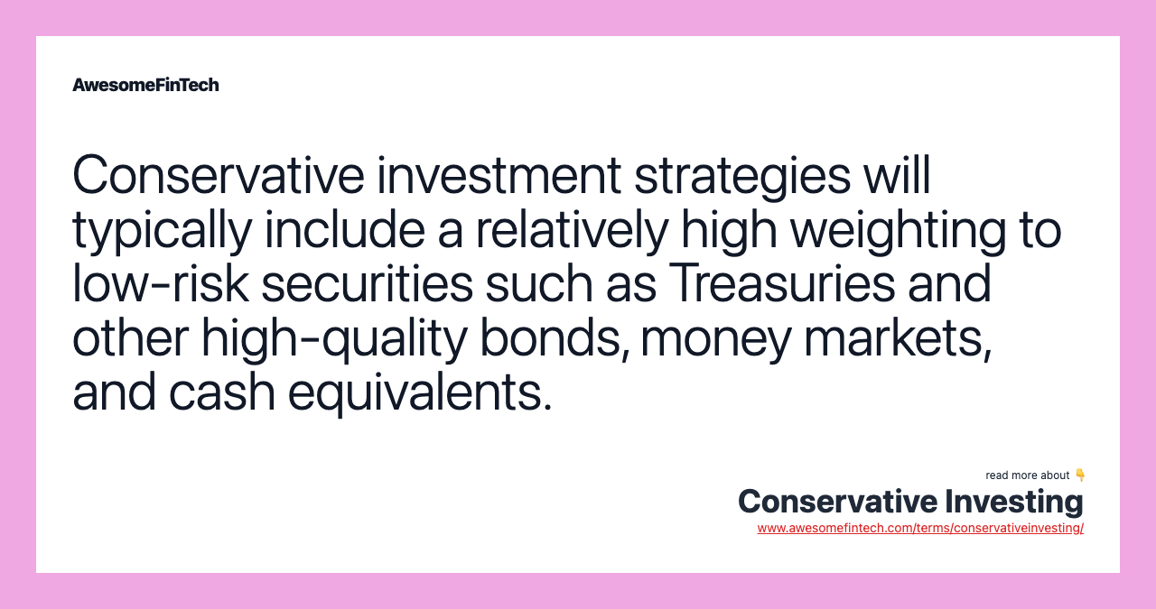Conservative investment strategies will typically include a relatively high weighting to low-risk securities such as Treasuries and other high-quality bonds, money markets, and cash equivalents.