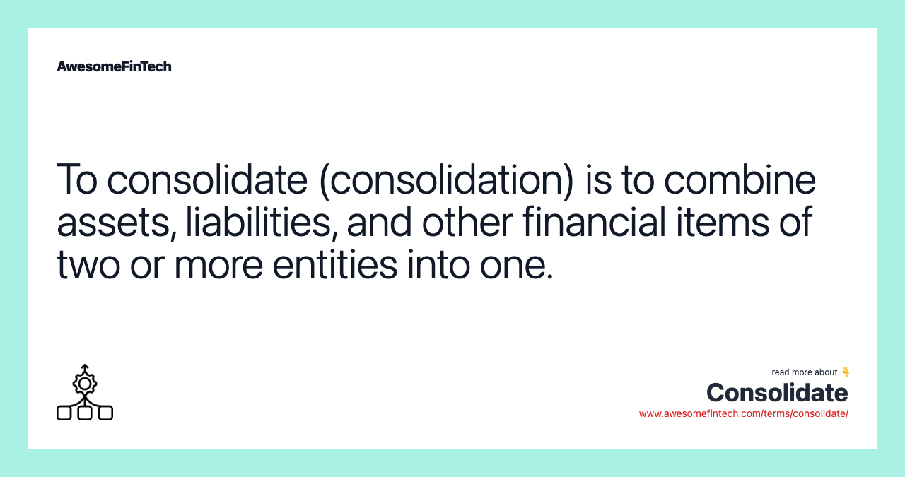 To consolidate (consolidation) is to combine assets, liabilities, and other financial items of two or more entities into one.