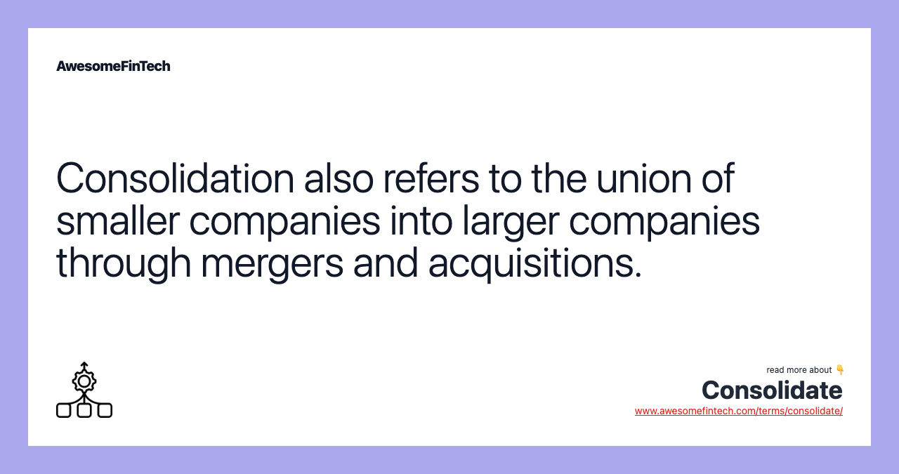 Consolidation also refers to the union of smaller companies into larger companies through mergers and acquisitions.