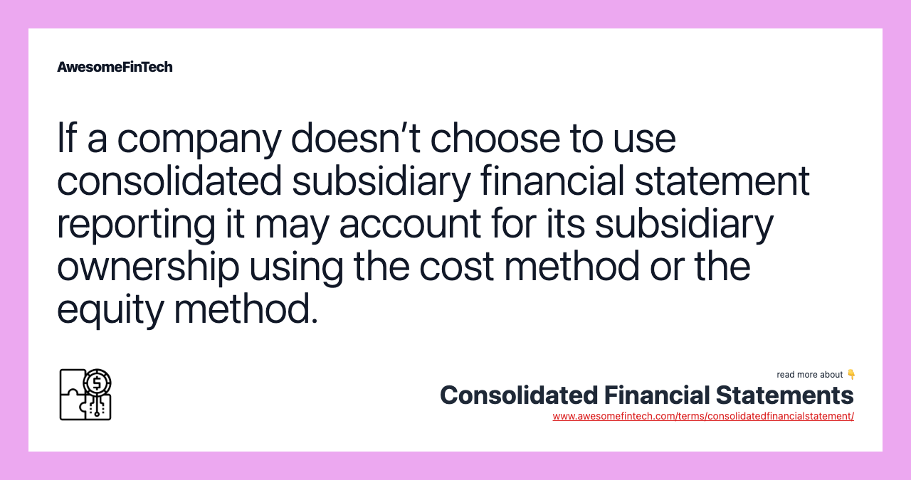 If a company doesn’t choose to use consolidated subsidiary financial statement reporting it may account for its subsidiary ownership using the cost method or the equity method.