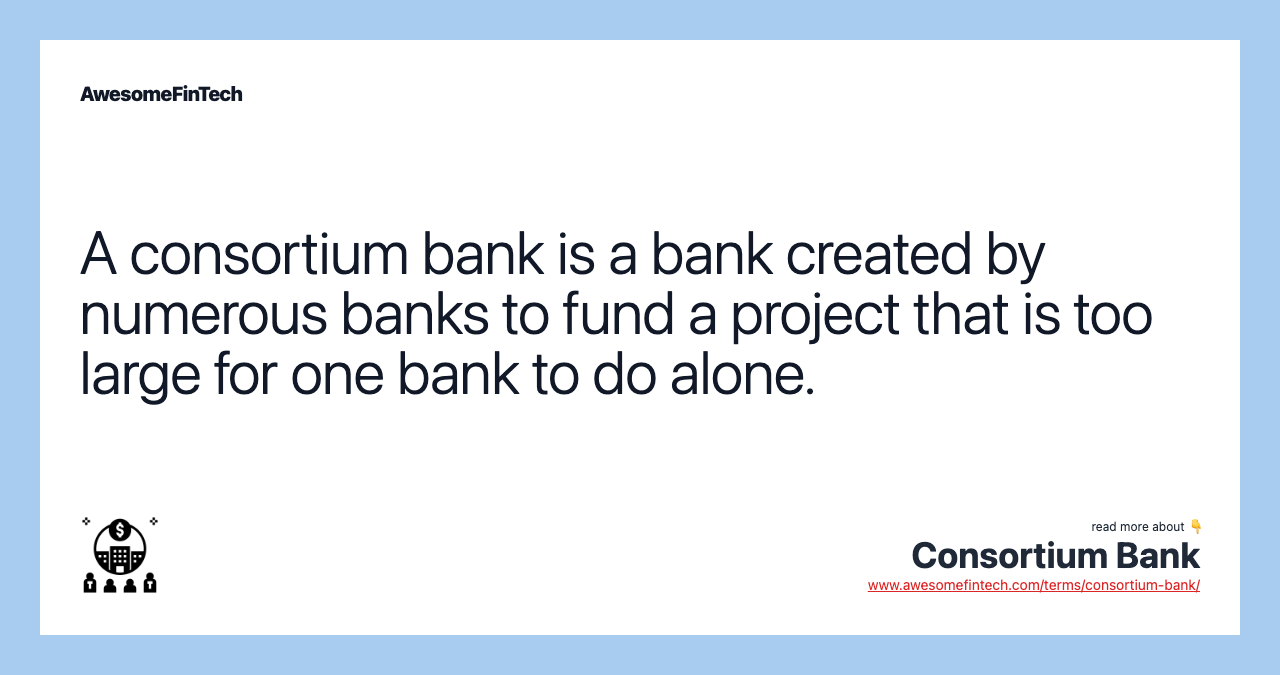 A consortium bank is a bank created by numerous banks to fund a project that is too large for one bank to do alone.