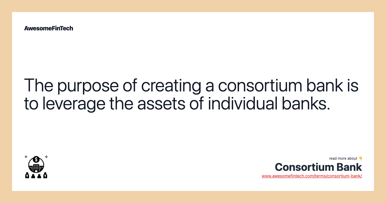 The purpose of creating a consortium bank is to leverage the assets of individual banks.