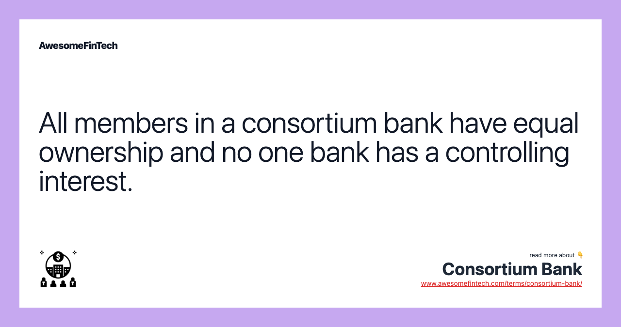 All members in a consortium bank have equal ownership and no one bank has a controlling interest.