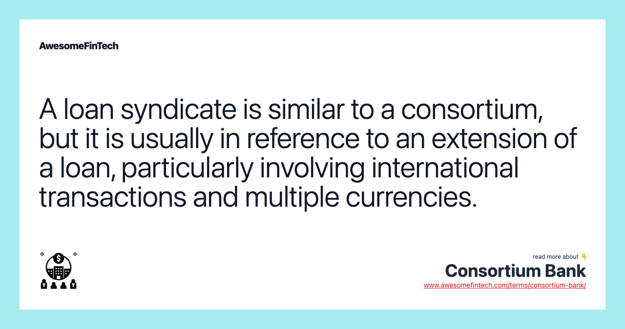A loan syndicate is similar to a consortium, but it is usually in reference to an extension of a loan, particularly involving international transactions and multiple currencies.