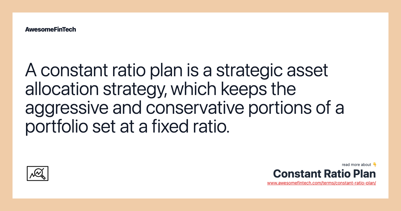 A constant ratio plan is a strategic asset allocation strategy, which keeps the aggressive and conservative portions of a portfolio set at a fixed ratio.