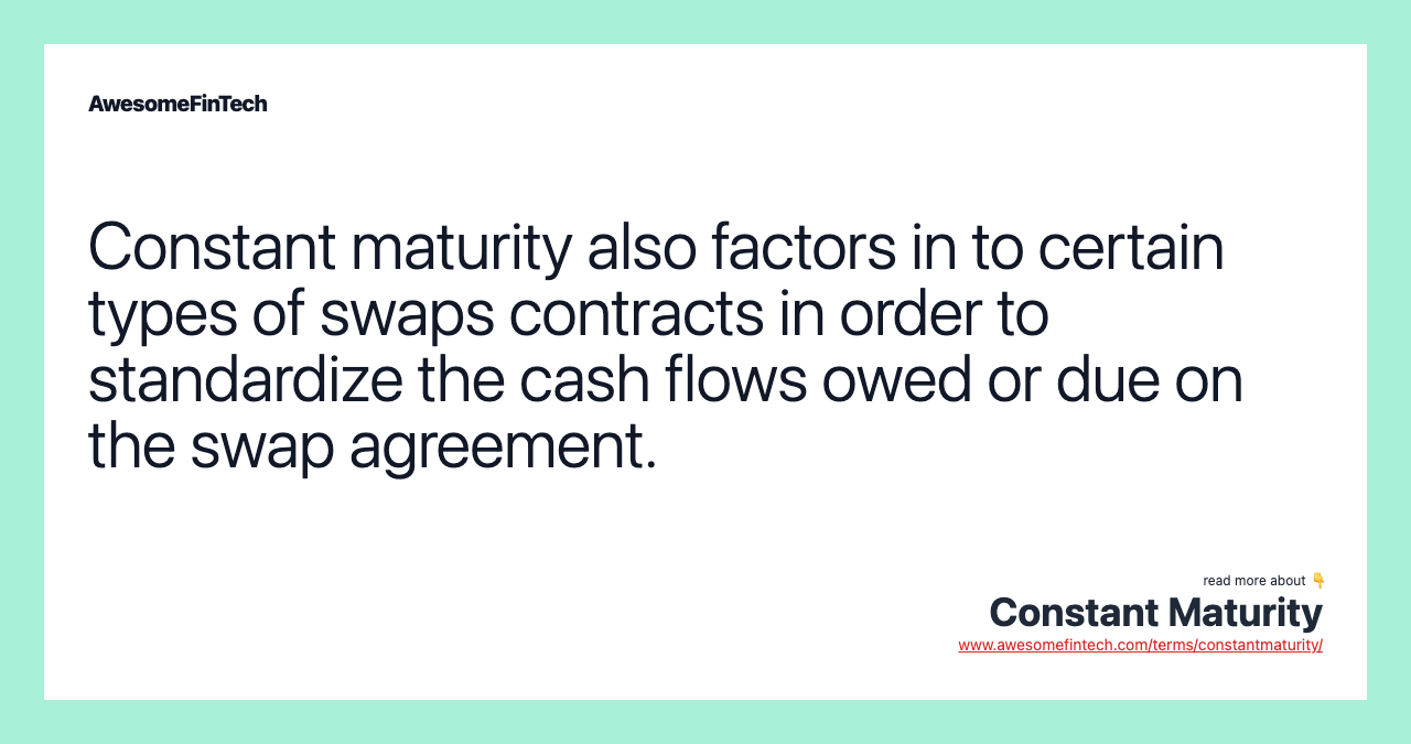 Constant maturity also factors in to certain types of swaps contracts in order to standardize the cash flows owed or due on the swap agreement.