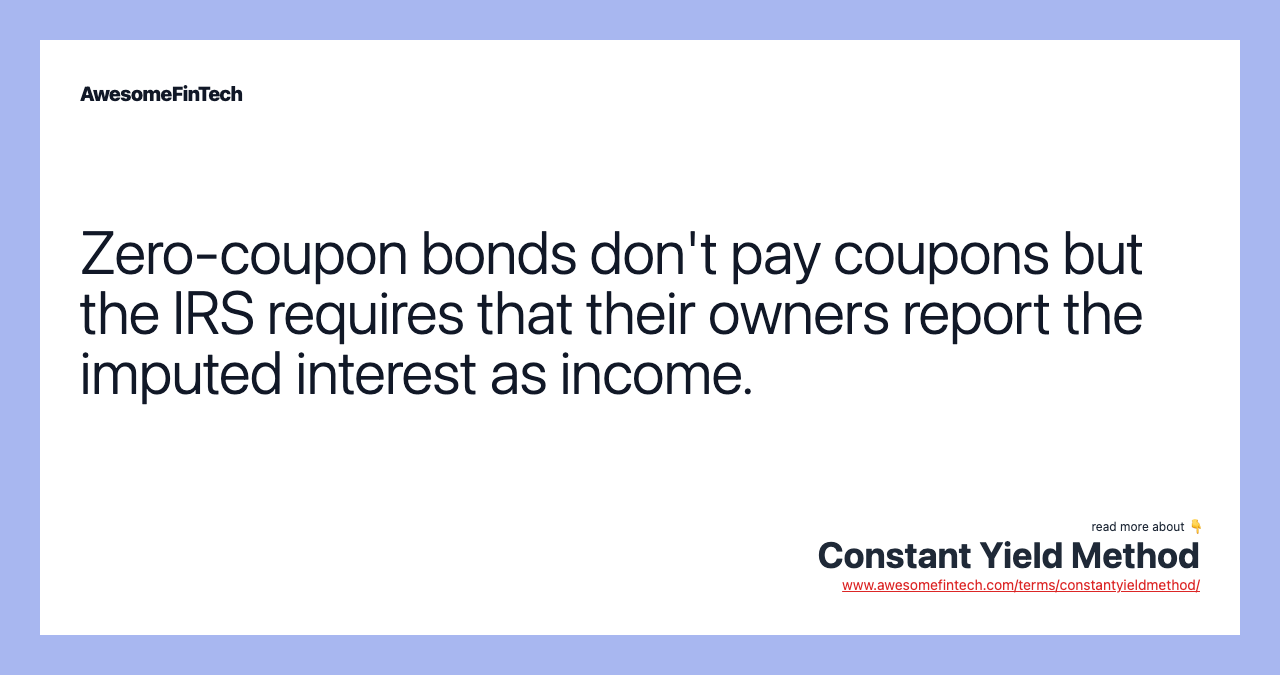 Zero-coupon bonds don't pay coupons but the IRS requires that their owners report the imputed interest as income.