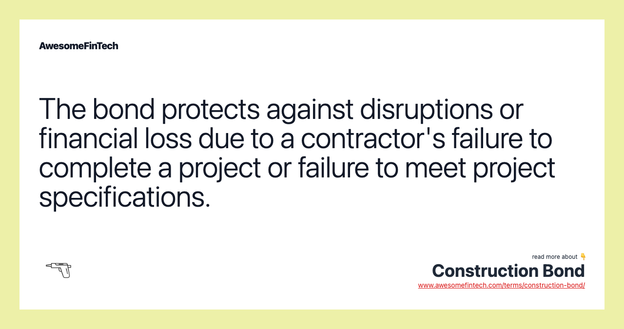 The bond protects against disruptions or financial loss due to a contractor's failure to complete a project or failure to meet project specifications.