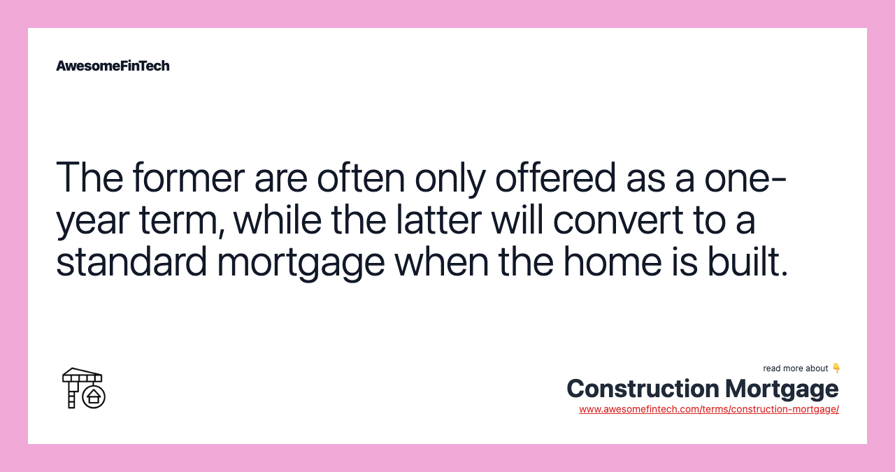The former are often only offered as a one-year term, while the latter will convert to a standard mortgage when the home is built.