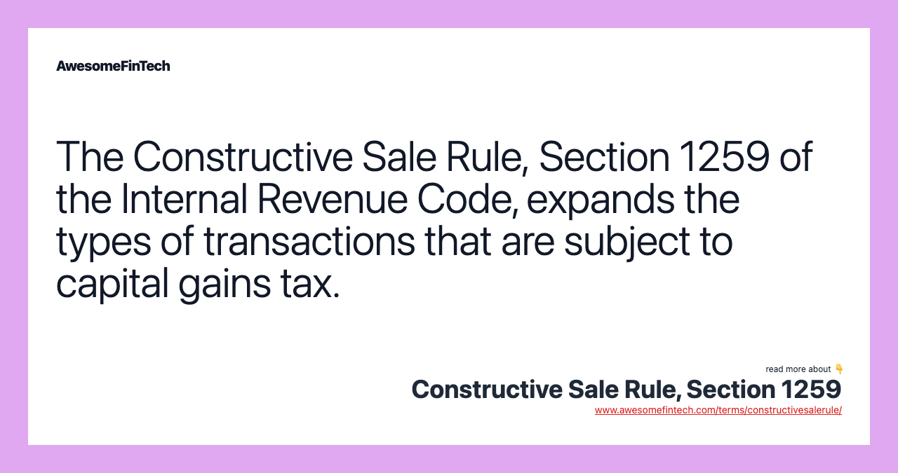 The Constructive Sale Rule, Section 1259 of the Internal Revenue Code, expands the types of transactions that are subject to capital gains tax.