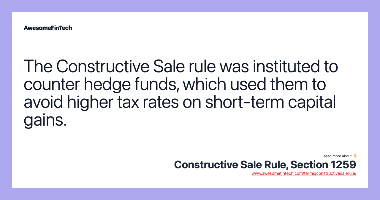 The Constructive Sale rule was instituted to counter hedge funds, which used them to avoid higher tax rates on short-term capital gains.