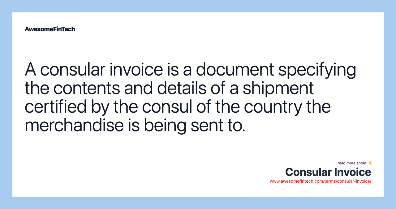 A consular invoice is a document specifying the contents and details of a shipment certified by the consul of the country the merchandise is being sent to.