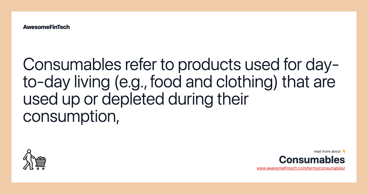 Consumables refer to products used for day-to-day living (e.g., food and clothing) that are used up or depleted during their consumption,