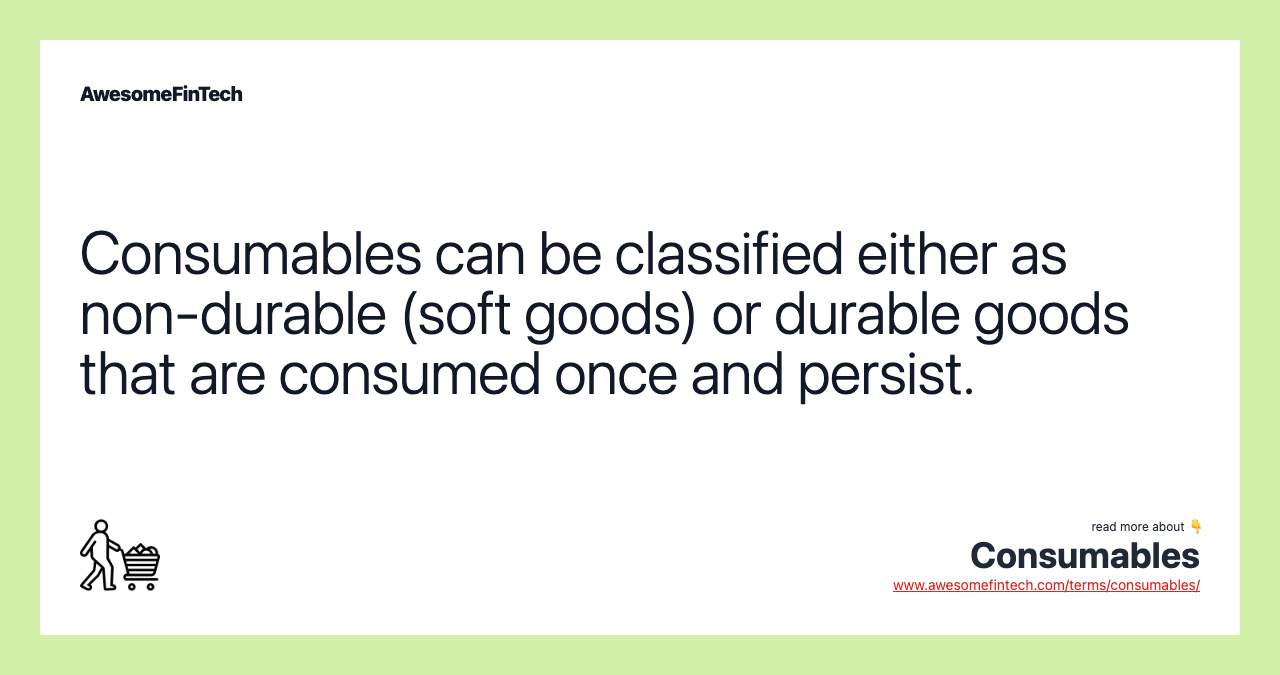 Consumables can be classified either as non-durable (soft goods) or durable goods that are consumed once and persist.