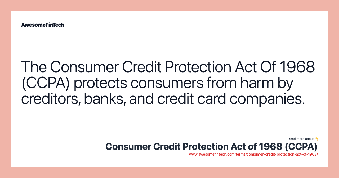 The Consumer Credit Protection Act Of 1968 (CCPA) protects consumers from harm by creditors, banks, and credit card companies.