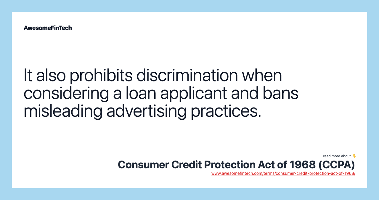 It also prohibits discrimination when considering a loan applicant and bans misleading advertising practices.