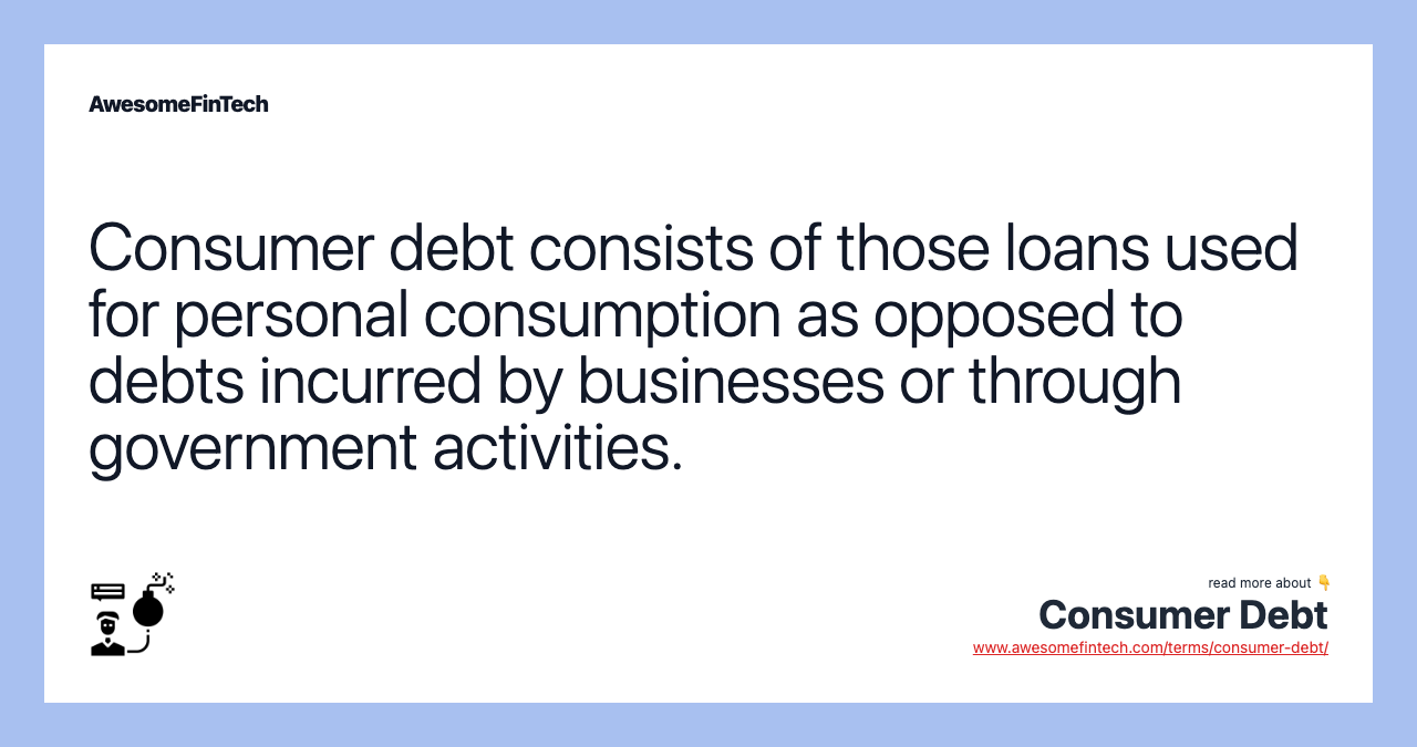Consumer debt consists of those loans used for personal consumption as opposed to debts incurred by businesses or through government activities.