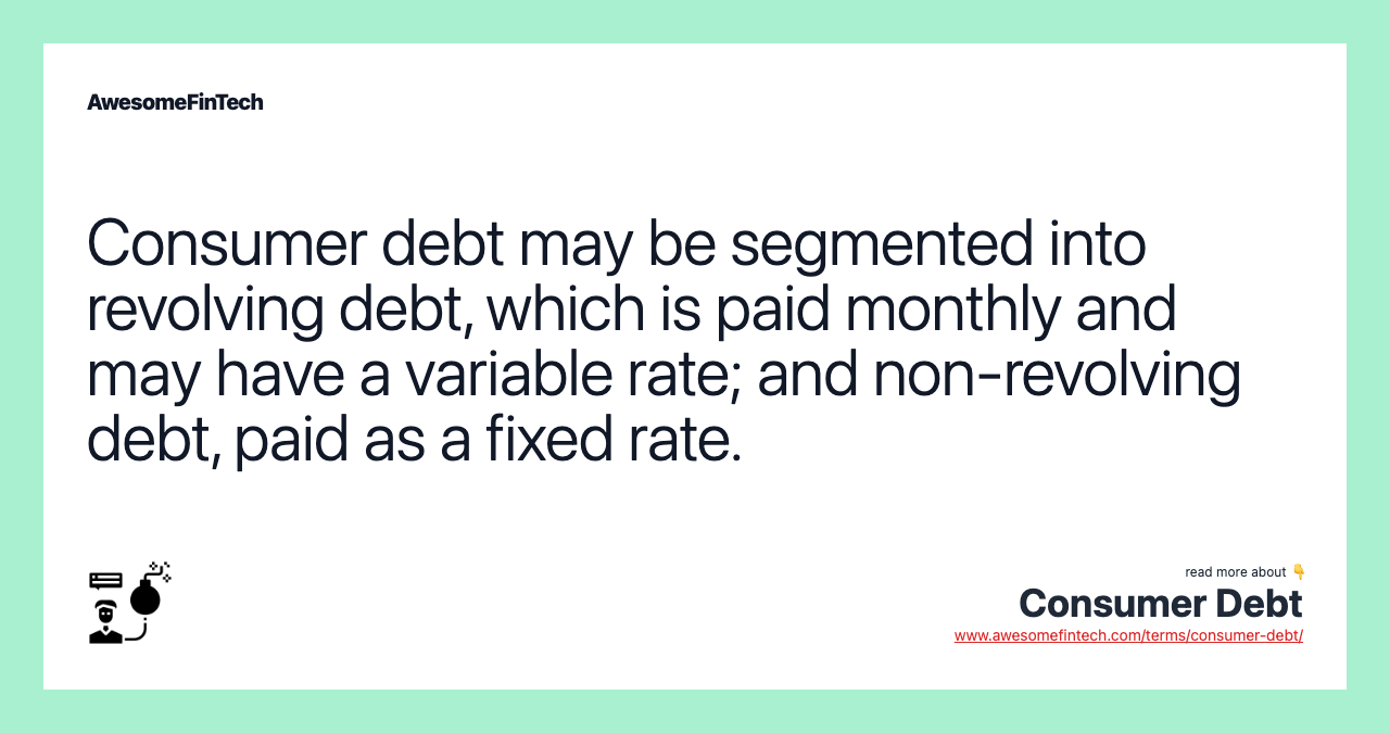 Consumer debt may be segmented into revolving debt, which is paid monthly and may have a variable rate; and non-revolving debt, paid as a fixed rate.