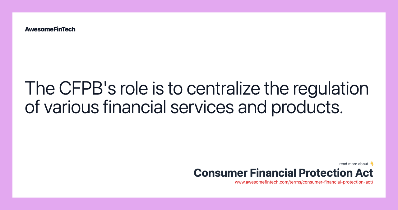 The CFPB's role is to centralize the regulation of various financial services and products.