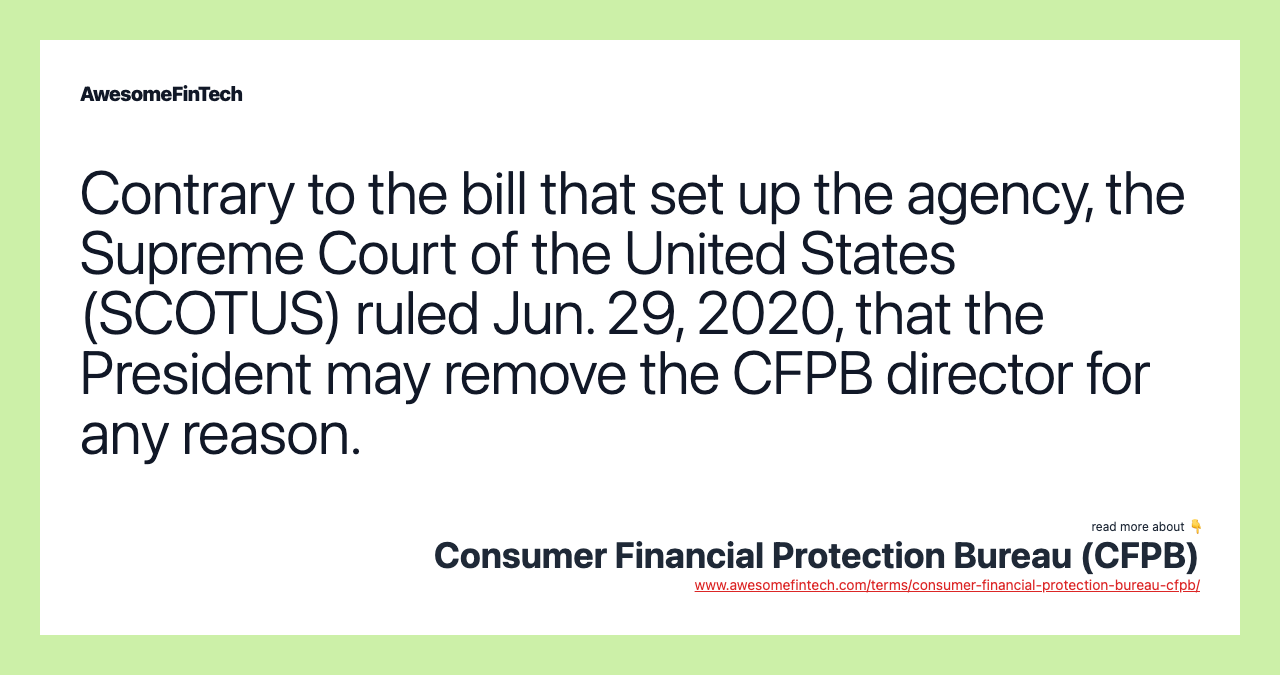 Contrary to the bill that set up the agency, the Supreme Court of the United States (SCOTUS) ruled Jun. 29, 2020, that the President may remove the CFPB director for any reason.