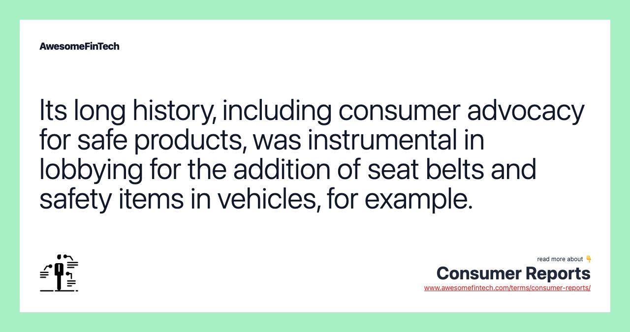 Its long history, including consumer advocacy for safe products, was instrumental in lobbying for the addition of seat belts and safety items in vehicles, for example.