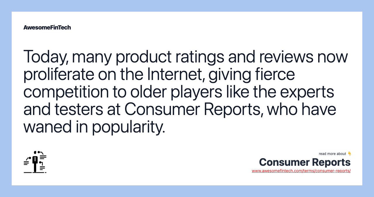Today, many product ratings and reviews now proliferate on the Internet, giving fierce competition to older players like the experts and testers at Consumer Reports, who have waned in popularity.