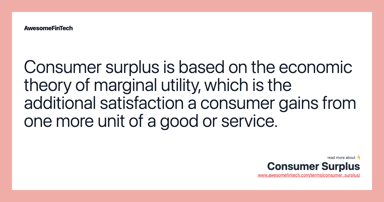 Consumer surplus is based on the economic theory of marginal utility, which is the additional satisfaction a consumer gains from one more unit of a good or service.