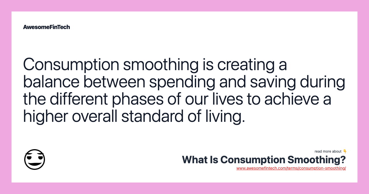 Consumption smoothing is creating a balance between spending and saving during the different phases of our lives to achieve a higher overall standard of living.
