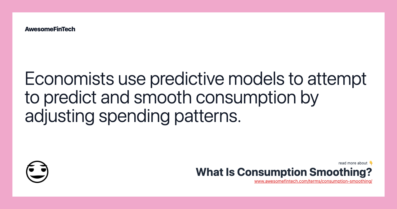 Economists use predictive models to attempt to predict and smooth consumption by adjusting spending patterns.