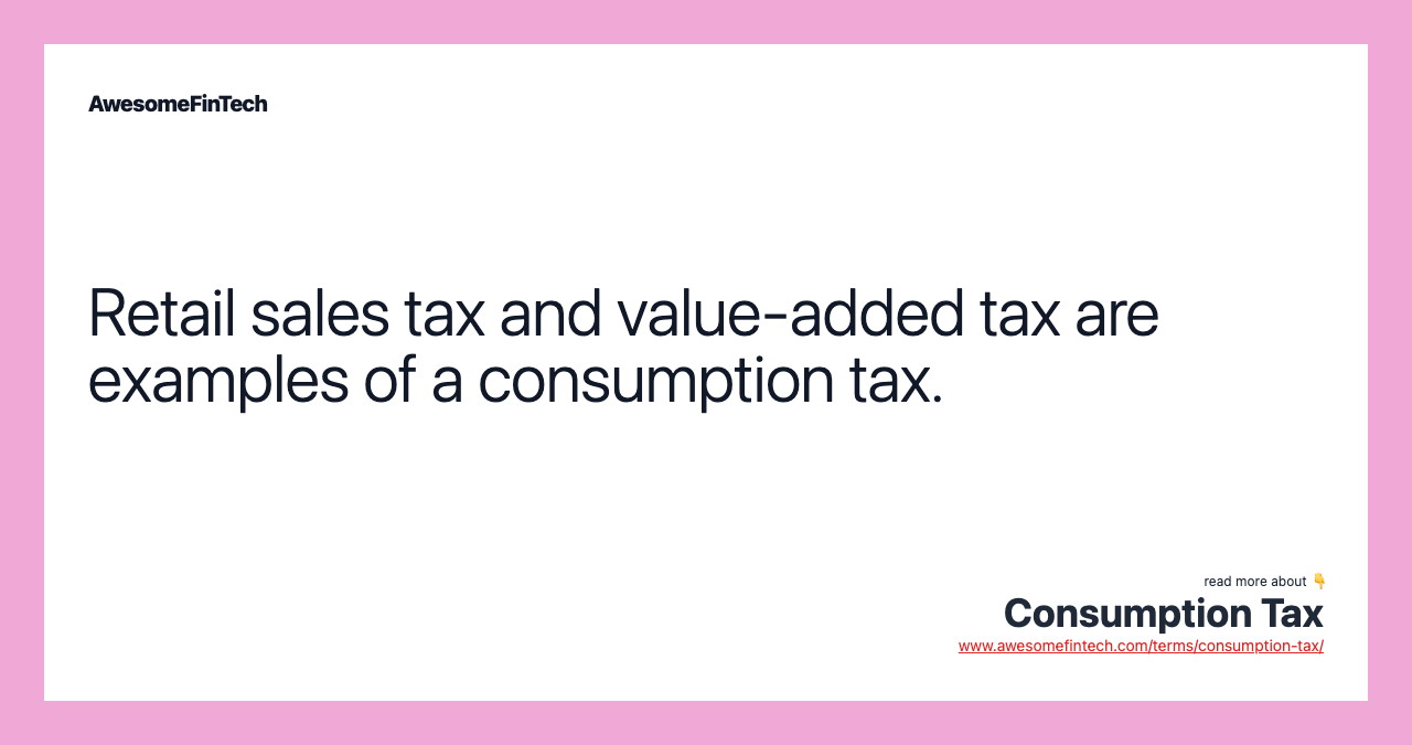 Retail sales tax and value-added tax are examples of a consumption tax.