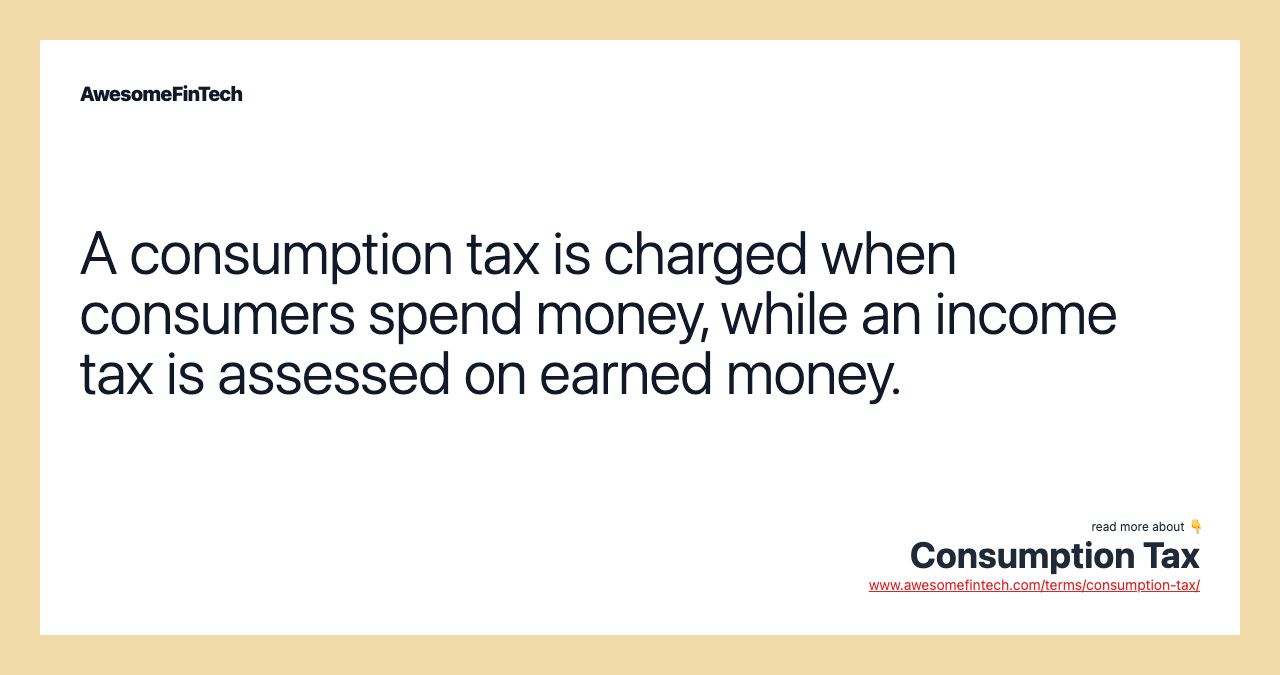 A consumption tax is charged when consumers spend money, while an income tax is assessed on earned money.