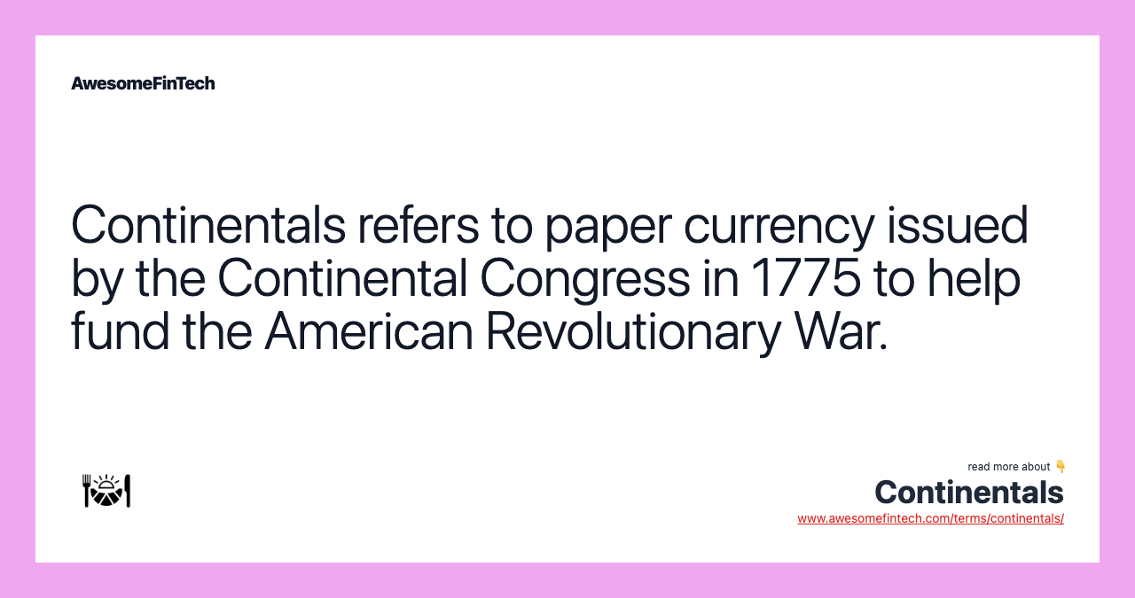 Continentals refers to paper currency issued by the Continental Congress in 1775 to help fund the American Revolutionary War.