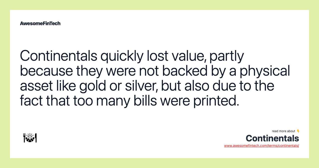 Continentals quickly lost value, partly because they were not backed by a physical asset like gold or silver, but also due to the fact that too many bills were printed.