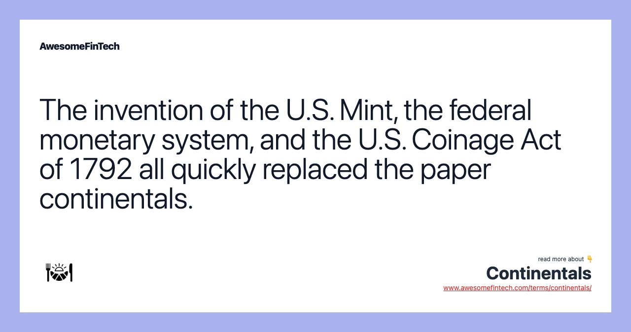 The invention of the U.S. Mint, the federal monetary system, and the U.S. Coinage Act of 1792 all quickly replaced the paper continentals.