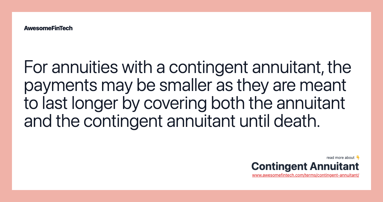 For annuities with a contingent annuitant, the payments may be smaller as they are meant to last longer by covering both the annuitant and the contingent annuitant until death.