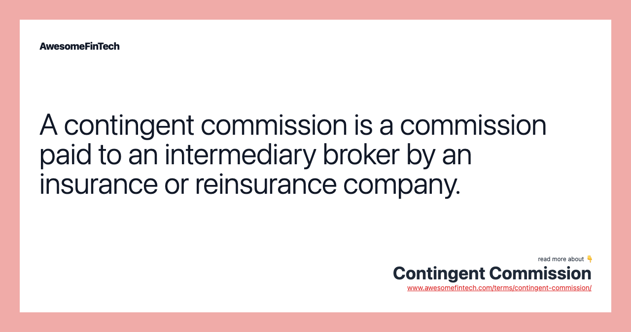 A contingent commission is a commission paid to an intermediary broker by an insurance or reinsurance company.