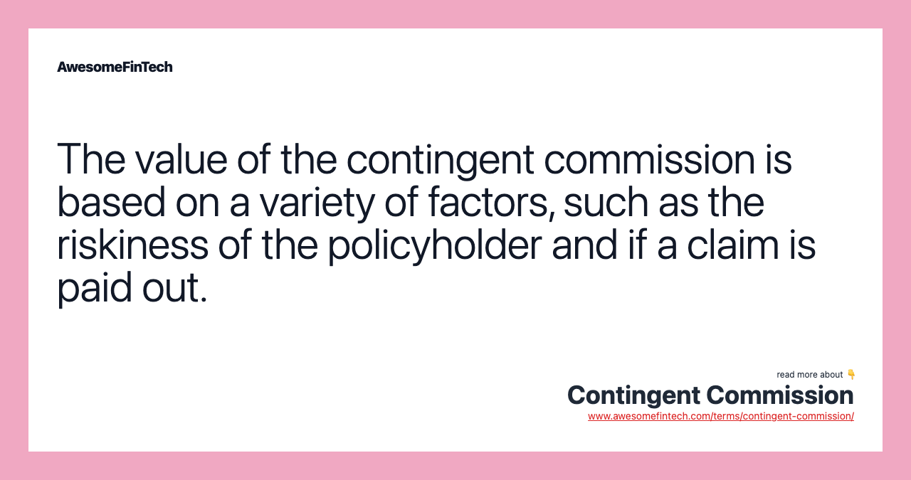 The value of the contingent commission is based on a variety of factors, such as the riskiness of the policyholder and if a claim is paid out.